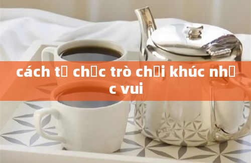 cách tổ chức trò chơi khúc nhạc vui