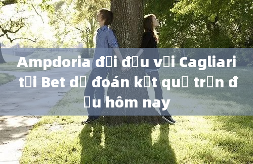 Ampdoria đối đầu với Cagliari tại Bet dự đoán kết quả trận đấu hôm nay