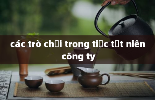 các trò chơi trong tiệc tất niên công ty