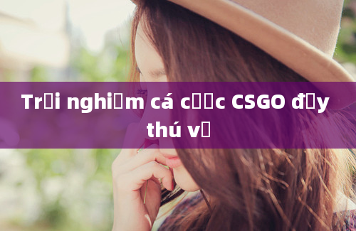 Trải nghiệm cá cược CSGO đầy thú vị