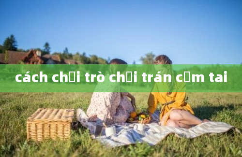 cách chơi trò chơi trán cằm tai