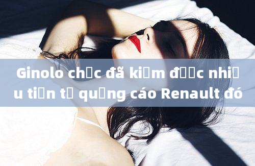 Ginolo chắc đã kiếm được nhiều tiền từ quảng cáo Renault đó