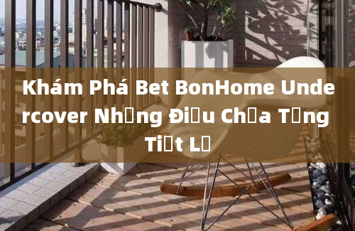 Khám Phá Bet BonHome Undercover Những Điều Chưa Từng Tiết Lộ