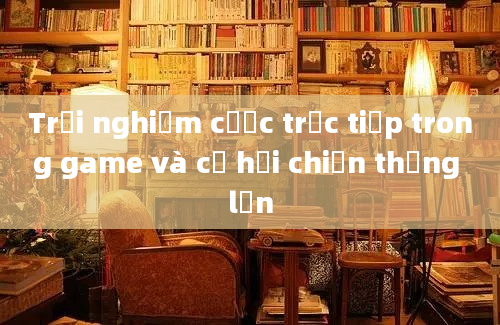 Trải nghiệm cược trực tiếp trong game và cơ hội chiến thắng lớn