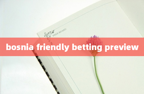 bosnia friendly betting preview