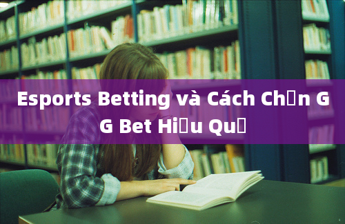 Esports Betting và Cách Chọn GG Bet Hiệu Quả