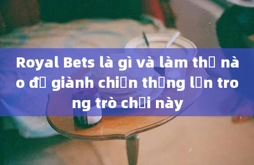 Royal Bets là gì và làm thế nào để giành chiến thắng lớn trong trò chơi này