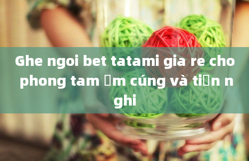 Ghe ngoi bet tatami gia re cho phong tam ấm cúng và tiện nghi