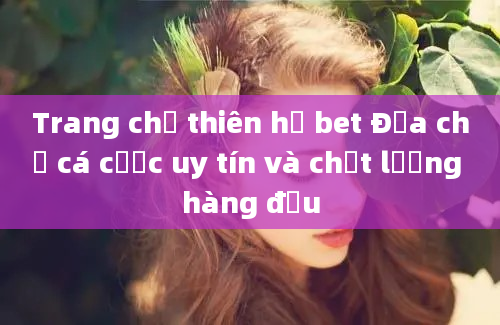 Trang chủ thiên hạ bet Địa chỉ cá cược uy tín và chất lượng hàng đầu