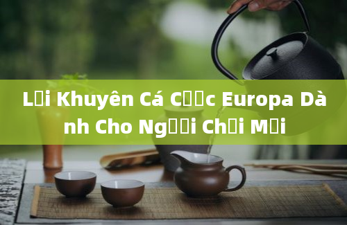 Lời Khuyên Cá Cược Europa Dành Cho Người Chơi Mới