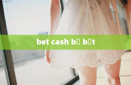 bet cash bị bắt