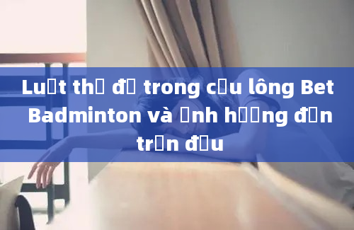 Luật thẻ đỏ trong cầu lông Bet Badminton và ảnh hưởng đến trận đấu