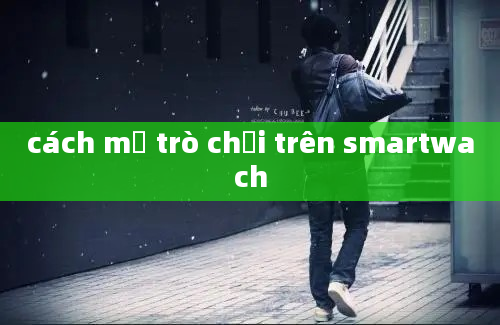 cách mở trò chơi trên smartwach