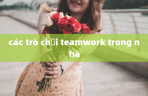 các trò chơi teamwork trong nhà