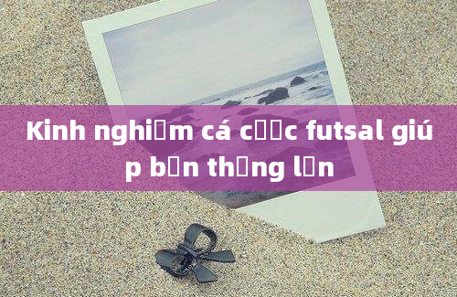 Kinh nghiệm cá cược futsal giúp bạn thắng lớn