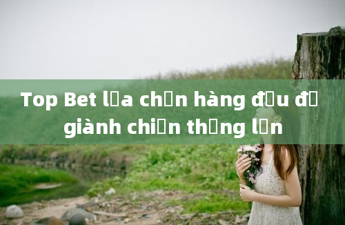 Top Bet lựa chọn hàng đầu để giành chiến thắng lớn