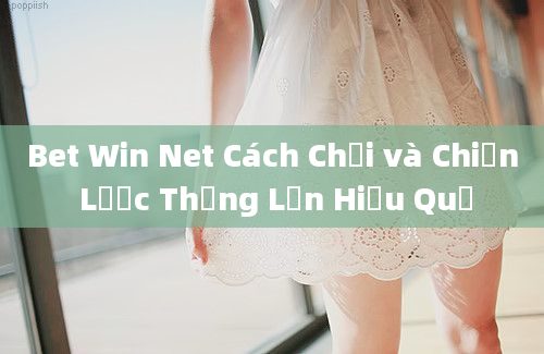 Bet Win Net Cách Chơi và Chiến Lược Thắng Lớn Hiệu Quả