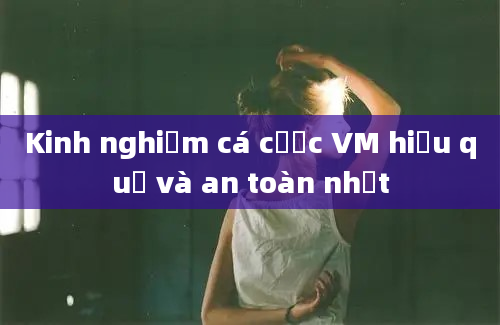 Kinh nghiệm cá cược VM hiệu quả và an toàn nhất