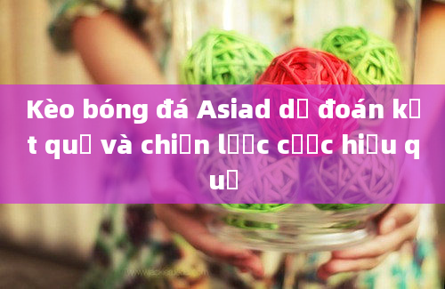 Kèo bóng đá Asiad dự đoán kết quả và chiến lược cược hiệu quả