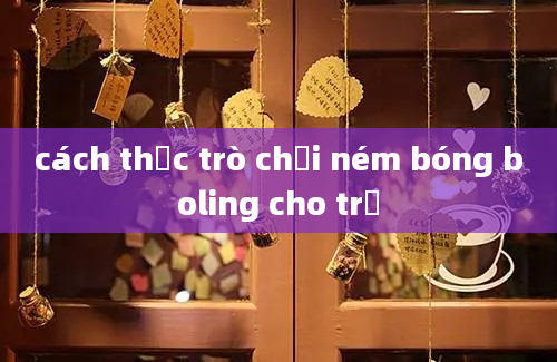 cách thức trò chơi ném bóng boling cho trẻ