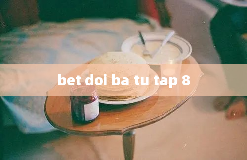 bet doi ba tu tap 8