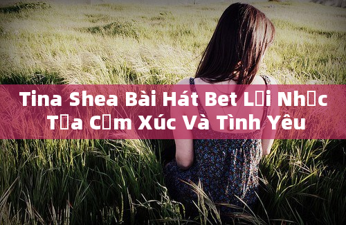 Tina Shea Bài Hát Bet Lời Nhạc Tựa Cảm Xúc Và Tình Yêu