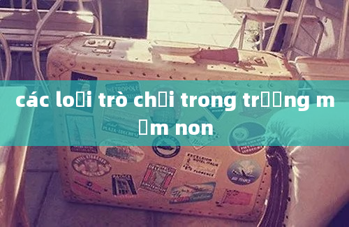 các loại trò chơi trong trường mầm non