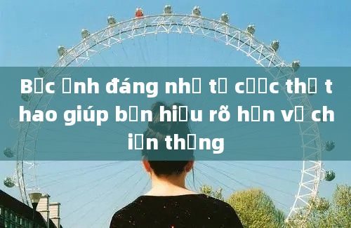 Bức ảnh đáng nhớ từ cược thể thao giúp bạn hiểu rõ hơn về chiến thắng