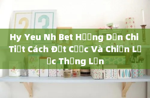 Hy Yeu Nh Bet Hướng Dẫn Chi Tiết Cách Đặt Cược Và Chiến Lược Thắng Lớn