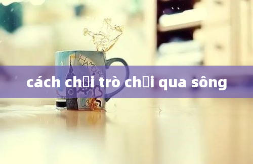 cách chơi trò chơi qua sông