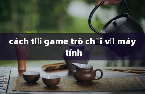 cách tải game trò chơi về máy tính