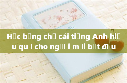 Học bảng chữ cái tiếng Anh hiệu quả cho người mới bắt đầu