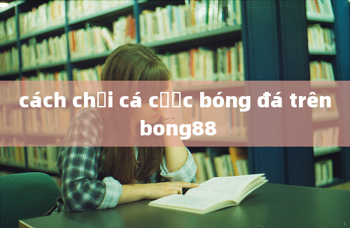 cách chơi cá cược bóng đá trên bong88