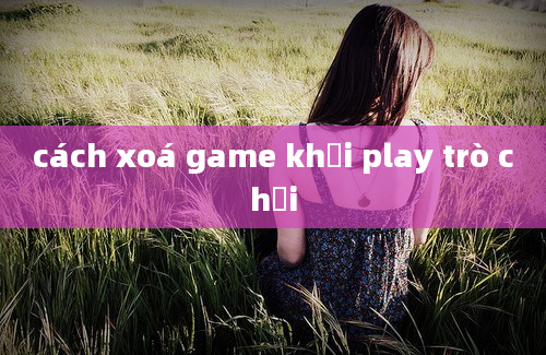 cách xoá game khỏi play trò chơi