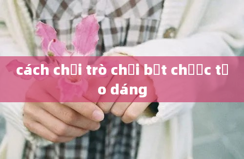 cách chơi trò chơi bắt chước tạo dáng