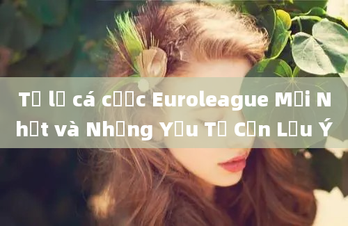 Tỷ lệ cá cược Euroleague Mới Nhất và Những Yếu Tố Cần Lưu Ý