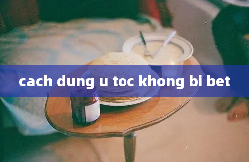 cach dung u toc khong bi bet