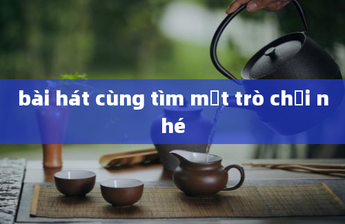 bài hát cùng tìm một trò chơi nhé