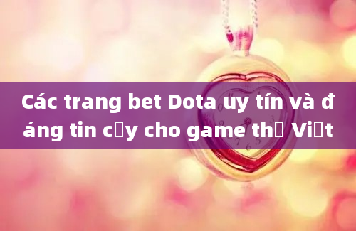 Các trang bet Dota uy tín và đáng tin cậy cho game thủ Việt