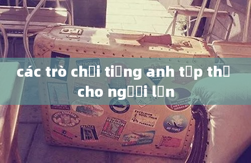 các trò chơi tiếng anh tập thế cho người lớn