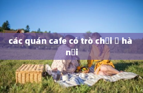 các quán cafe có trò chơi ở hà nội