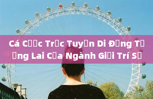 Cá Cược Trực Tuyến Di Động Tương Lai Của Ngành Giải Trí Số