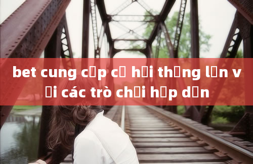 bet cung cấp cơ hội thắng lớn với các trò chơi hấp dẫn