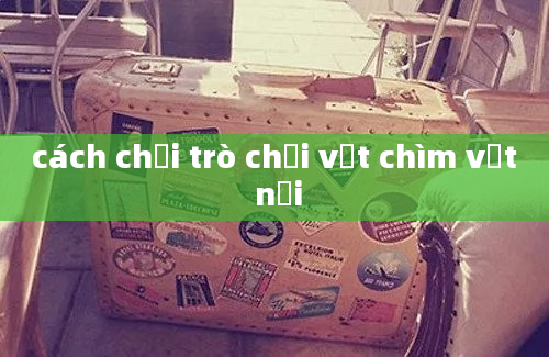 cách chơi trò chơi vật chìm vật nổi