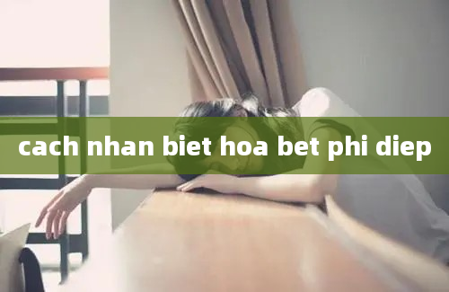 cach nhan biet hoa bet phi diep