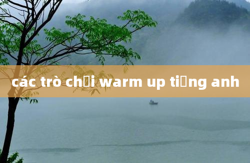 các trò chơi warm up tiếng anh