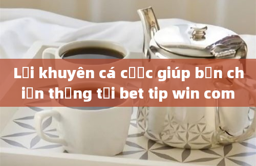 Lời khuyên cá cược giúp bạn chiến thắng tại bet tip win com