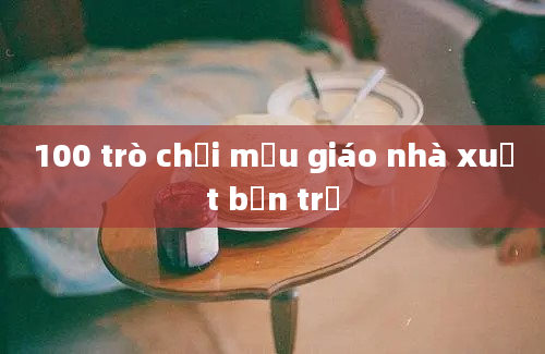 100 trò chơi mẫu giáo nhà xuất bản trẻ