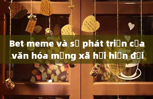 Bet meme và sự phát triển của văn hóa mạng xã hội hiện đại