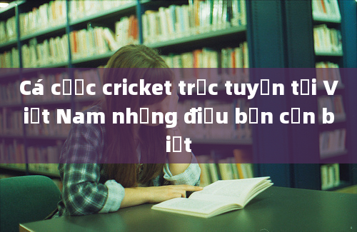 Cá cược cricket trực tuyến tại Việt Nam những điều bạn cần biết